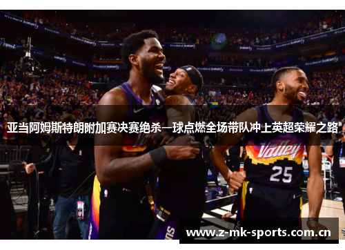 亚当阿姆斯特朗附加赛决赛绝杀一球点燃全场带队冲上英超荣耀之路